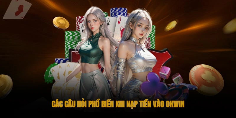 Hướng Dẫn Nạp Tiền OKWIN Nhanh Chóng 3 Câu hỏi phổ biến khi nạp tiền OKWIN