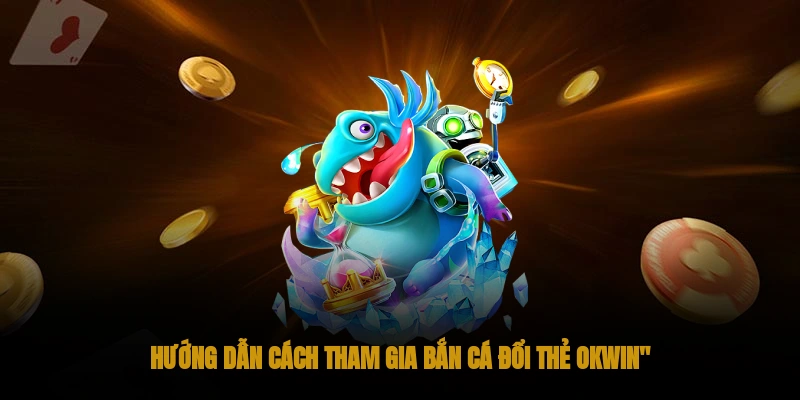 Bắn cá đổi thẻ OKWIN: Cách tham gia chơi chi tiết 3 Hướng dẫn cách tham gia bắn cá đổi thẻ OKWIN