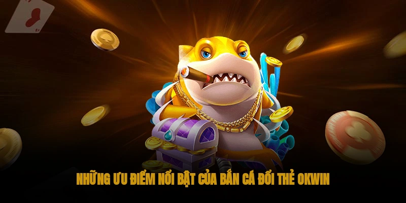 Bắn cá đổi thẻ OKWIN: Cách tham gia chơi chi tiết 2 Những ưu điểm nổi bật của bắn cá đổi thẻ OKWIN